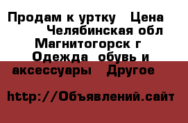 Продам к уртку › Цена ­ 1 000 - Челябинская обл., Магнитогорск г. Одежда, обувь и аксессуары » Другое   